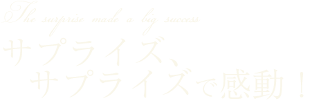 サプライズ、サプライズで感動！