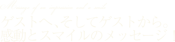 ゲストへ、そしてゲストから。感動とスマイルのメッセージ！