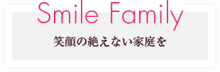 Smile Family 笑顔の絶えない家庭を