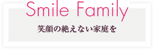 Smile Family　笑顔の絶えない家庭を