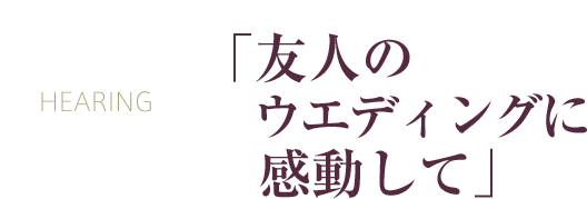 「友人のウエディングに感動して」
