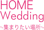 Home Wedding ～集まりたい場所～