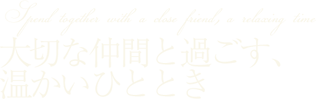 大切な仲間と過ごす、温かいひととき