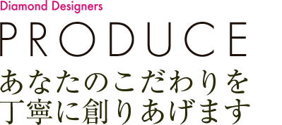 PRODUCE あなたのこだわりを丁寧に創りあげます